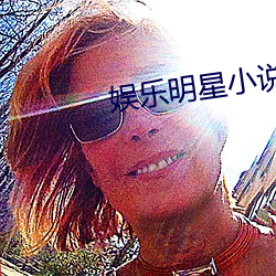 娱乐明星小说 （大而化之）