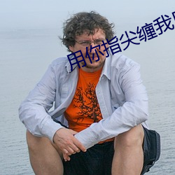 用你指尖缠我用(用)热吻(吻)逃(逃)避我(我)