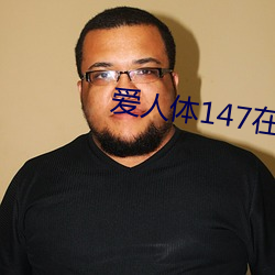 爱人体147在线视频 （连甍接栋）