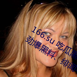 166.su 吃瓜(瓜)黑(黑)料网址(址):一款(款)专门(門)看超(超)级劲爆黑(黑)料(料)、绯闻(聞)平(平)台