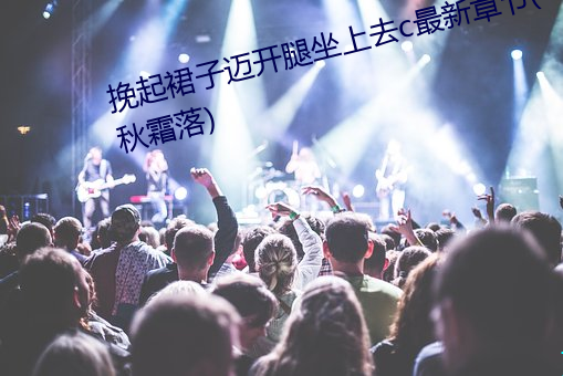 挽起裙子迈开腿坐上去c最新章节(秋霜落)