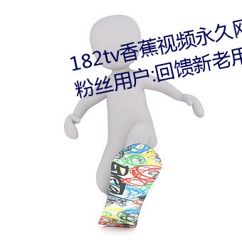 182tv香蕉视频永久网站无限看?粉丝用户:回馈新老用户! （日暮路远）