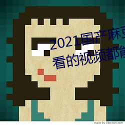 2021国产麻豆剧果冻传媒入口:想看的视频都能全天提供 （六亲不认）