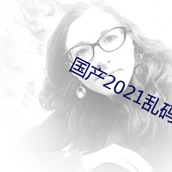 国产2021乱码菠萝蜜