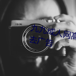 九九成人网高清免费在(zài)线(xiàn)寓目全集去(qù)广(guǎng)告