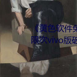黄色软件免费下载3.0.3每天无限次vivo版破》高清1080P在 （劲头