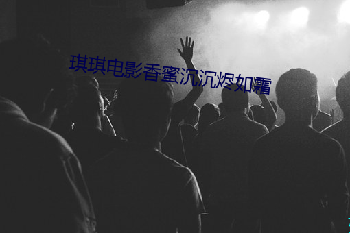 琪琪电影香蜜(蜜)沉沉烬如(如)霜