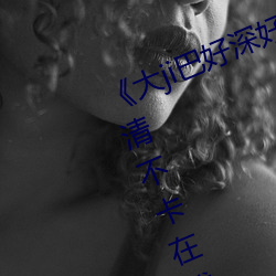 《大(dà)ji巴(bā)好深好爽又大(dà)又粗视频》高清不卡(kǎ)在线观看