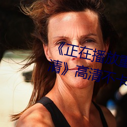 《正在播放重口老熟女露脸HD高清》高清不卡在线观看