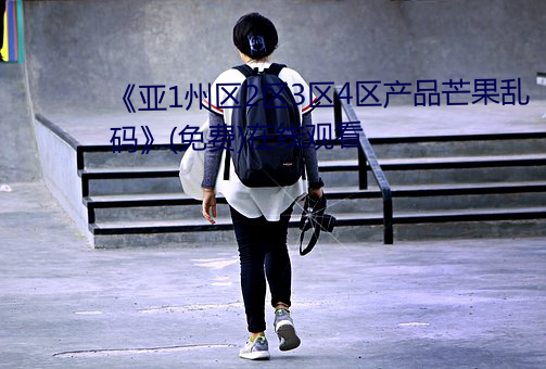 《亚(yà)1州(zhōu)区2区3区4区产品芒果(guǒ)乱码》(免费)在线(xiàn)观看(kàn)