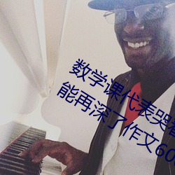 数学(xué)课代表哭着说太深了 班(bān)长(zhǎng)哭着说不能再深了作(zuò)文600