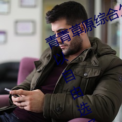 青青草(cǎo)原综(zōng)合久久(jiǔ)大(dà)伊人精品(pǐn):用(yòng)户可以(yǐ)自由选择自己想(xiǎng)看的