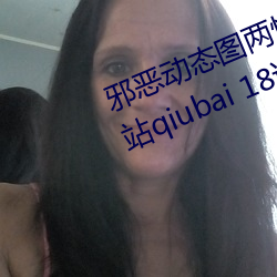 邪(xié)恶动态图(tú)两性拍拍 男人需要的(de)网站qiubai 18进禁日(rì)本邪恶