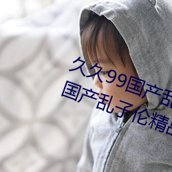 久久99国产乱子伦精品免费久久99国产乱子伦精品免精品 （兵无常势）