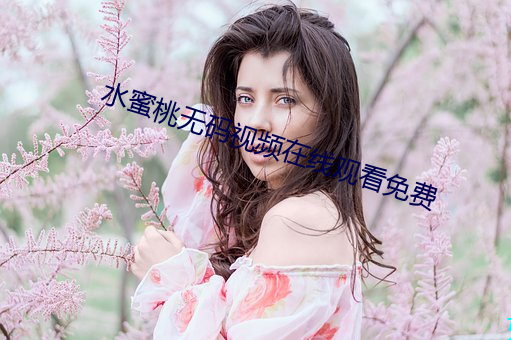 水(水)蜜桃(桃)无码(碼)视频(頻)在线寓目免费
