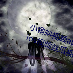 小蝌(蝌)蚪视频app下载安装无限(限)看丝瓜(瓜)ios视频(頻)丝瓜视频(頻)神(神)器