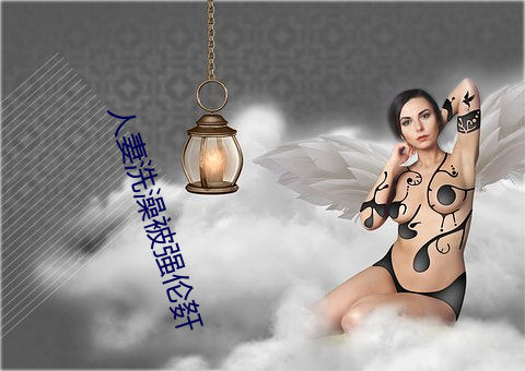 人妻洗澡被(bèi)强(qiáng)伦姧(jiān)