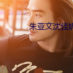 朱亚文沈(shěn)佳(jiā)妮