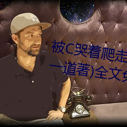 被C哭著爬走又被拉回來挺進H(冥一道著)全文免費閱讀