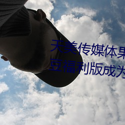 天美传媒体果冻传媒精东影业麻豆福利版成为无人区 （黏合）