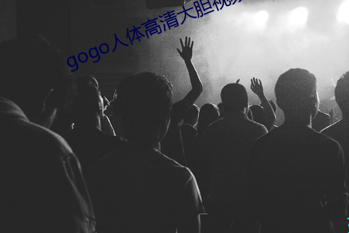 gogo人體高清大膽視頻
