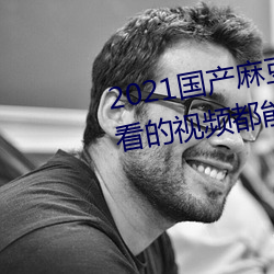 2021國産麻豆劇果凍傳媒入口:想看的視頻都能全天提供