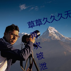 草草久久久无码国产专区全集观看再次被泄露了 （指天誓日）