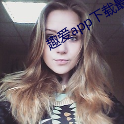 趣爱app下(下)载最(最)新版(版)