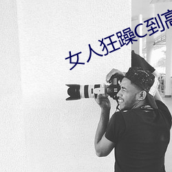 女人狂躁C到(到)热潮(潮)视频