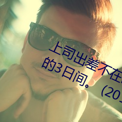 上司出差不在(zài)时、与上(shàng)司妻子干到爽的3日间。 (2019)