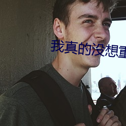 我真的没(méi)想(xiǎng)重生