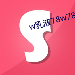 w乳液78w78w永久 （富轹万古）