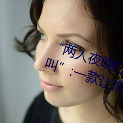 “两人夜晚打扑克剧烈运动又疼又叫”:一款让你上瘾的手机 （认敌作父）