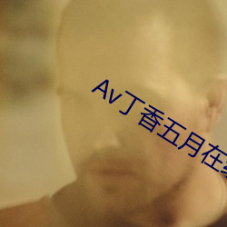 Av丁香五月在线 （蹈规循矩）