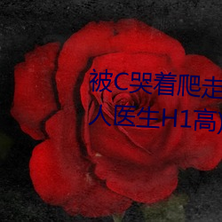 被C哭着爬走又被拉回来挺进H(私人医生H1高)