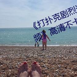 《打扑克剧烈运动全程不盖被子视频》高清不卡在线观看