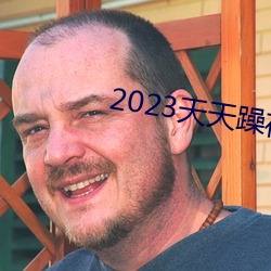 2023天天(天)躁夜夜(夜)燥(燥)