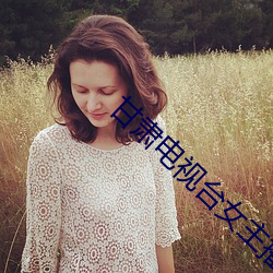 甘(甘)肃电视台女主(主)播
