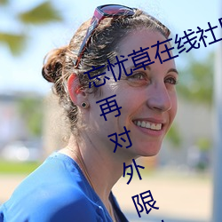 忘忧草在线社区www日本在线将不再对外限制 （夫婿
