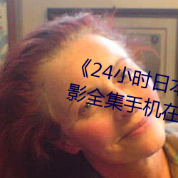 《24小时日本(běn)中文高清免费》电(diàn)影全(quán)集手机在线播放