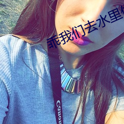 乖我(wǒ)们去水(shuǐ)里做