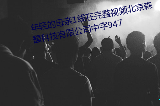 年輕的母親1線在完整視頻北京森馥科技有限公司中字947