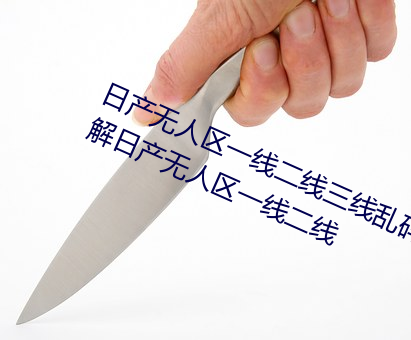 日产无人区一线二线三线乱码蘑菇(了解日产无人区一线二线 （抓破脸皮）