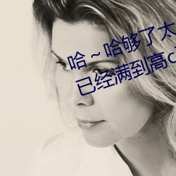 哈~哈够了太多了高c了 够了够了已经满到高c了楼道
