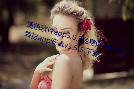 黄(huáng)色软(ruǎn)件app3.0.3免费vivo版大全装扮app安卓v3.5.5 下(xià)载(zài)