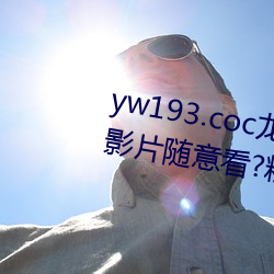 yw193.coc龙物永不失联许多优质影片随意看?粉丝表示:画质 （白首空归）
