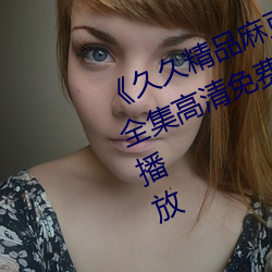 《久久精品麻豆國産天美傳媒果凍》全集高清免費播放
