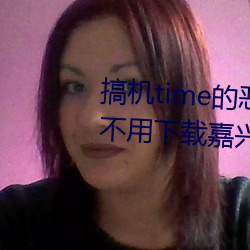 搞机time的恶心直接打开的网站不用下载嘉兴圈