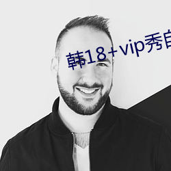 韩18+vip秀自带纸巾 （伯伯）