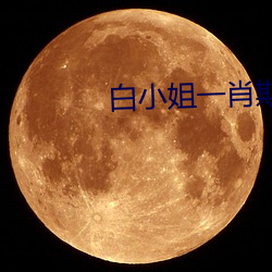 白小姐一肖期(qī)期(qī)中(zhōng)